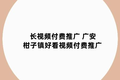 长视频付费推广 广安柑子镇好看视频付费推广